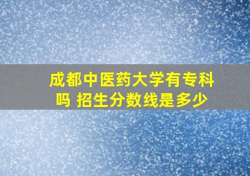 成都中医药大学有专科吗 招生分数线是多少